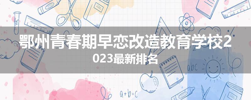鄂州青春期早恋改造教育学校2023最新排名