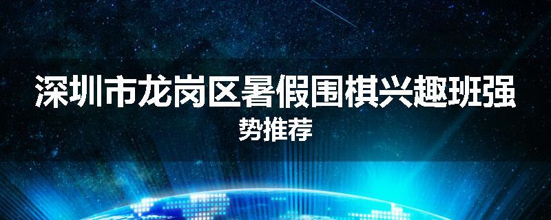 深圳市龙岗区暑假围棋兴趣班强势推荐
