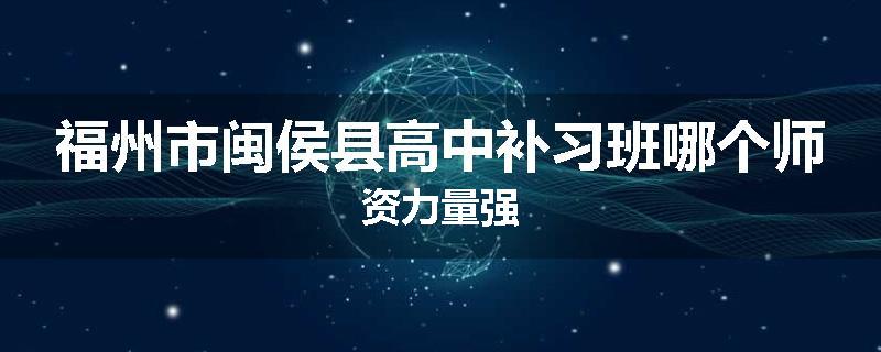 福州市闽侯县高中补习班哪个师资力量强
