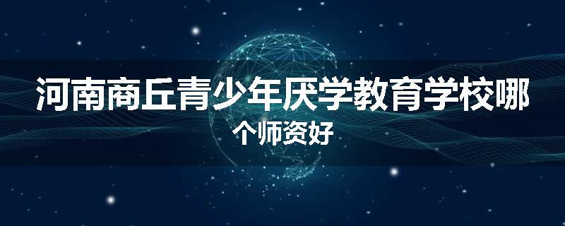 河南商丘青少年厌学教育学校哪个师资好