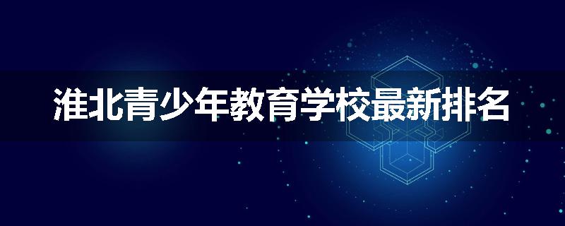 淮北青少年教育学校最新排名