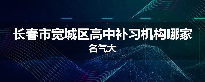 长春市宽城区高中补习机构哪家名气大
