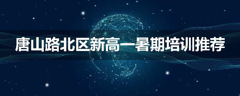 唐山路北区新高一暑期培训推荐