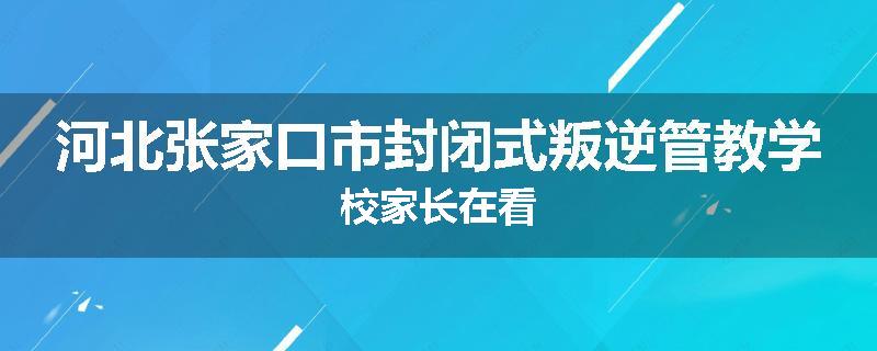 河北张家口市封闭式叛逆管教学校家长在看