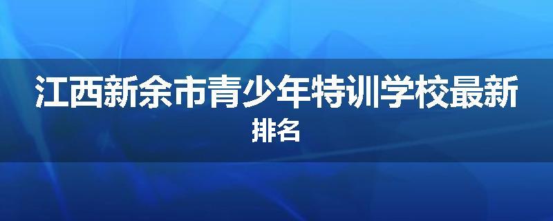 江西新余市青少年特训学校最新排名