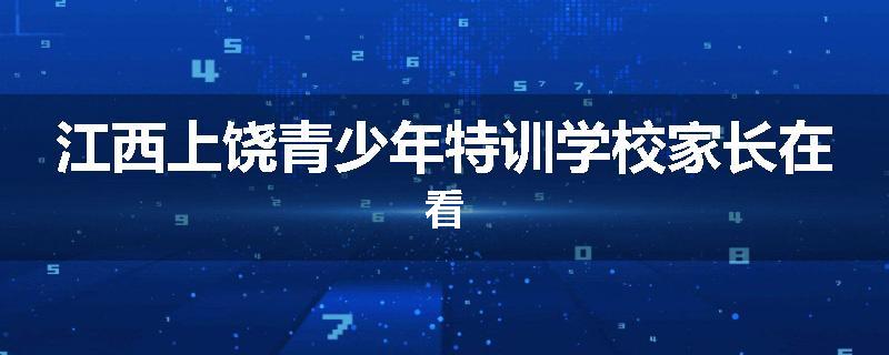 江西上饶青少年特训学校家长在看