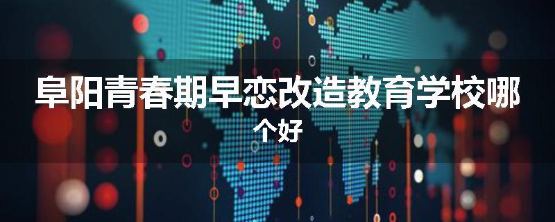 阜阳青春期早恋改造教育学校哪个好