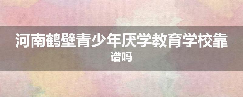 河南鹤壁青少年厌学教育学校靠谱吗