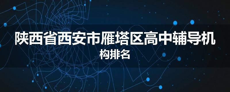 陕西省西安市雁塔区高中辅导机构排名