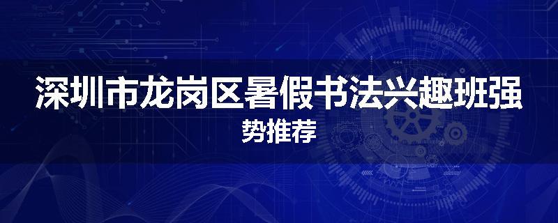 深圳市龙岗区暑假书法兴趣班强势推荐