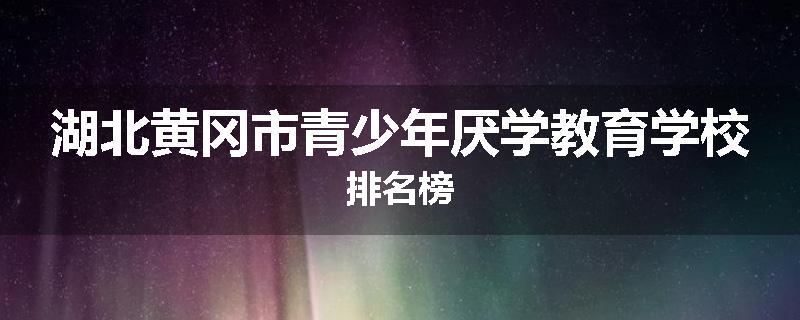 湖北黄冈市青少年厌学教育学校排名榜