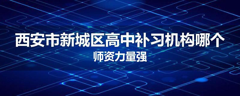西安市新城区高中补习机构哪个师资力量强