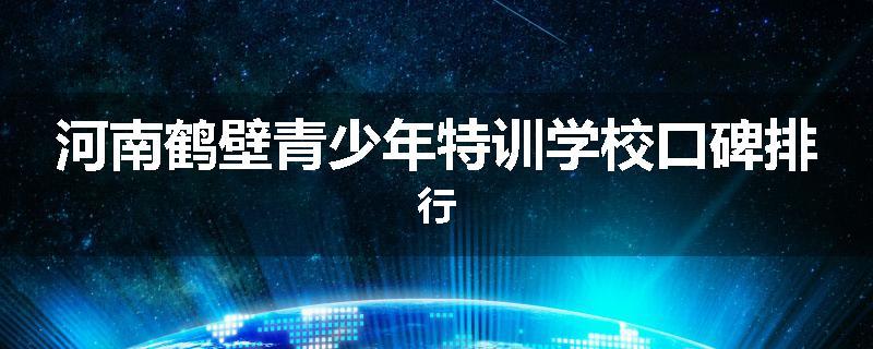 河南鹤壁青少年特训学校口碑排行