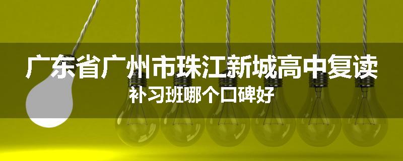 广东省广州市珠江新城高中复读补习班哪个口碑好