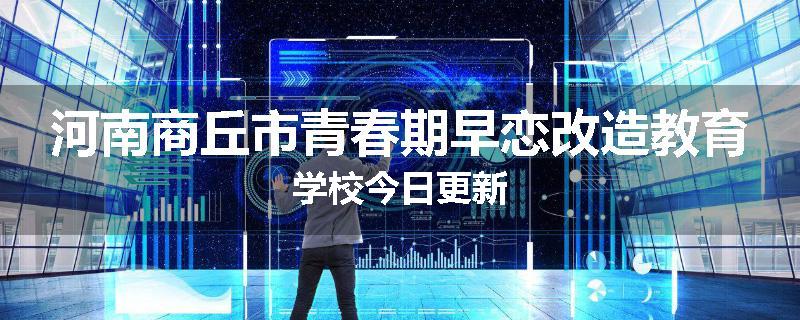 河南商丘市青春期早恋改造教育学校今日更新