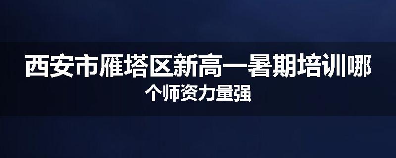 西安市雁塔区新高一暑期培训哪个师资力量强