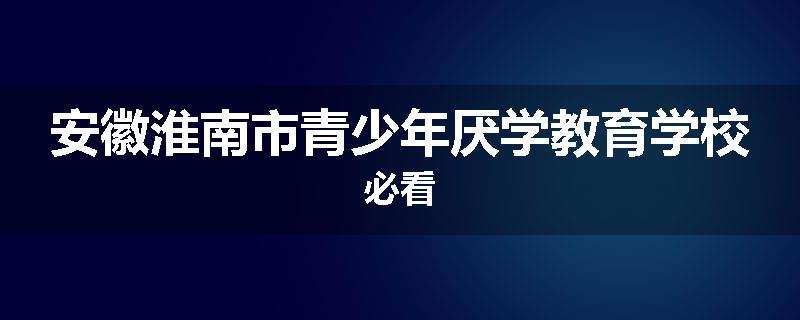 安徽淮南市青少年厌学教育学校必看