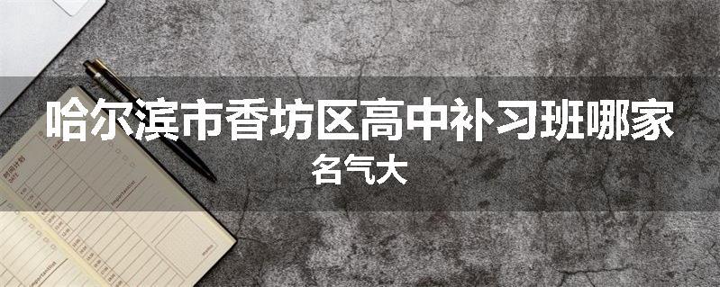 哈尔滨市香坊区高中补习班哪家名气大