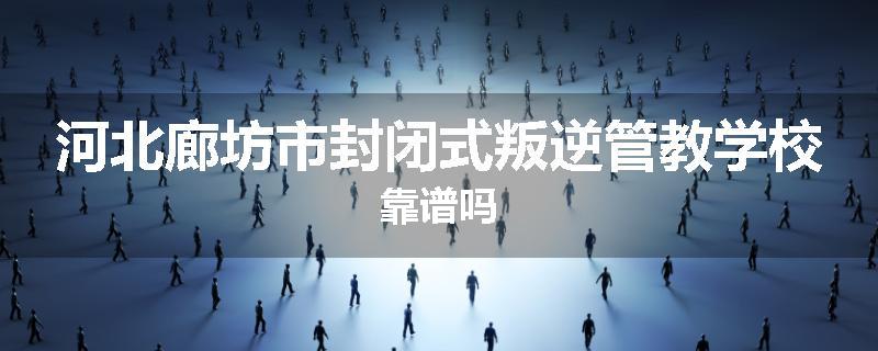 河北廊坊市封闭式叛逆管教学校靠谱吗
