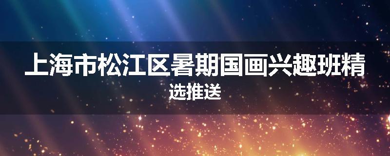 上海市松江区暑期国画兴趣班精选推送