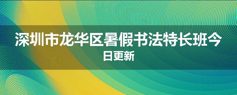 深圳市龙华区暑假书法特长班今日更新