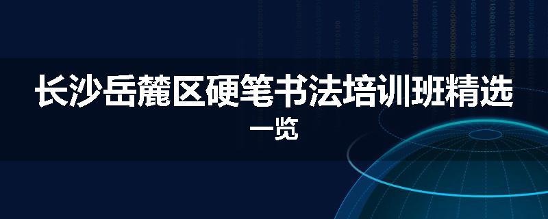 长沙岳麓区硬笔书法培训班精选一览