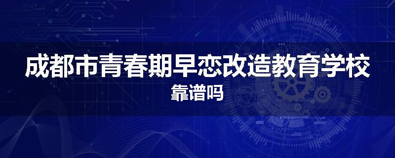 成都市青春期早恋改造教育学校靠谱吗
