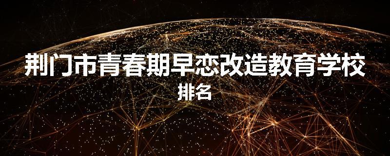 荆门市青春期早恋改造教育学校排名