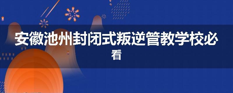 安徽池州封闭式叛逆管教学校必看