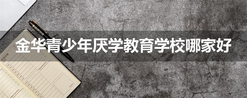 金华青少年厌学教育学校哪家好