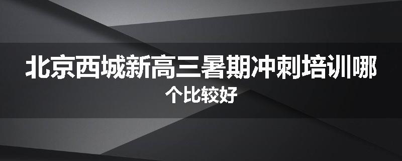 北京西城新高三暑期冲刺培训哪个比较好