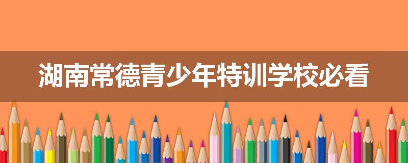 湖南常德青少年特训学校必看