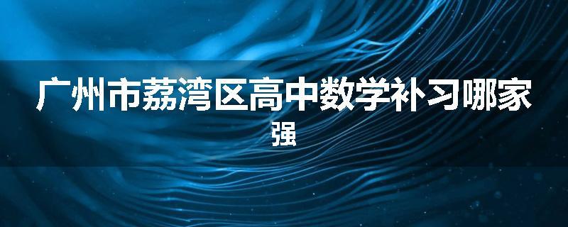广州市荔湾区高中数学补习哪家强