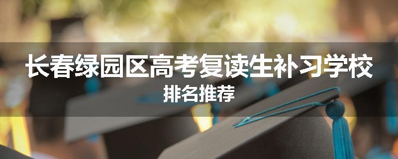 长春绿园区高考复读生补习学校排名推荐