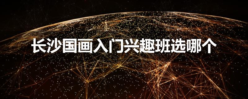 长沙国画入门兴趣班选哪个