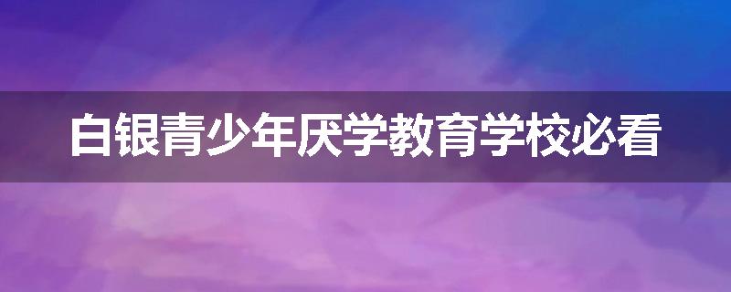 白银青少年厌学教育学校必看