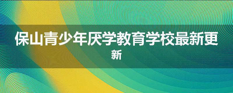 保山青少年厌学教育学校最新更新