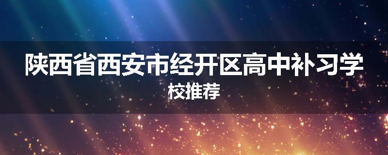 陕西省西安市经开区高中补习学校推荐
