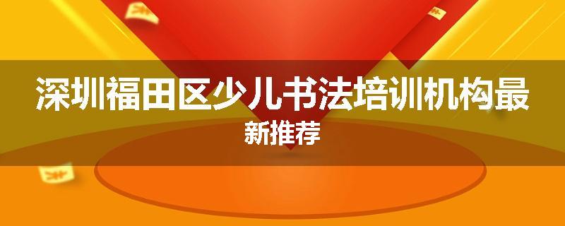 深圳福田区少儿书法培训机构最新推荐