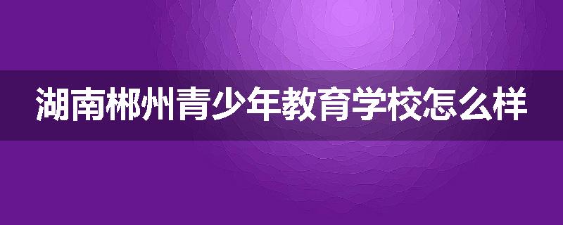 湖南郴州青少年教育学校怎么样