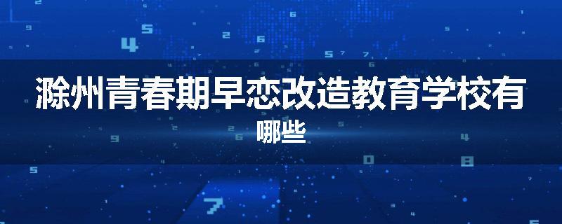 滁州青春期早恋改造教育学校有哪些