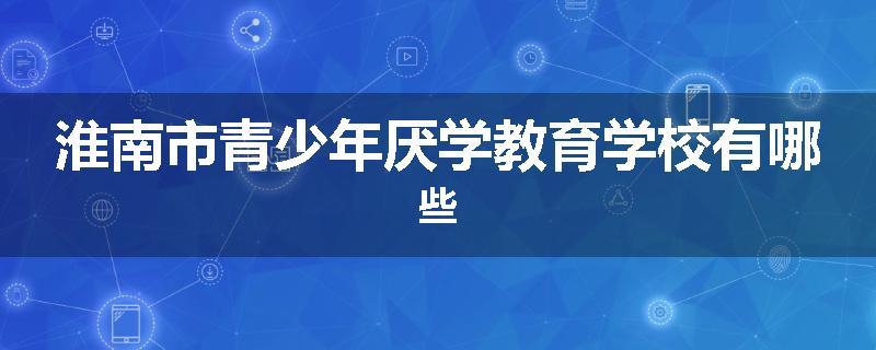 淮南市青少年厌学教育学校有哪些