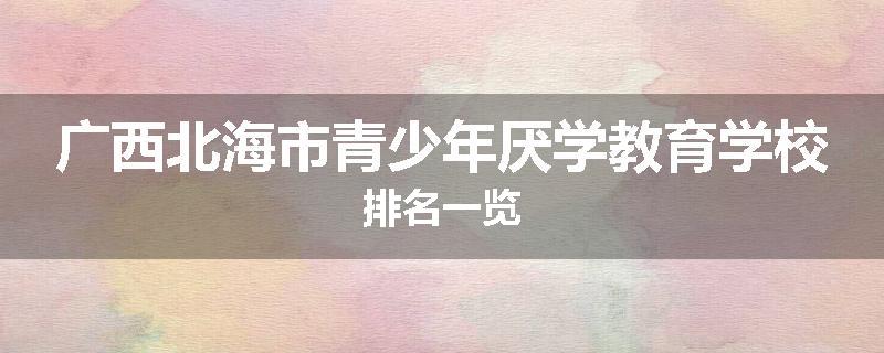 广西北海市青少年厌学教育学校排名一览