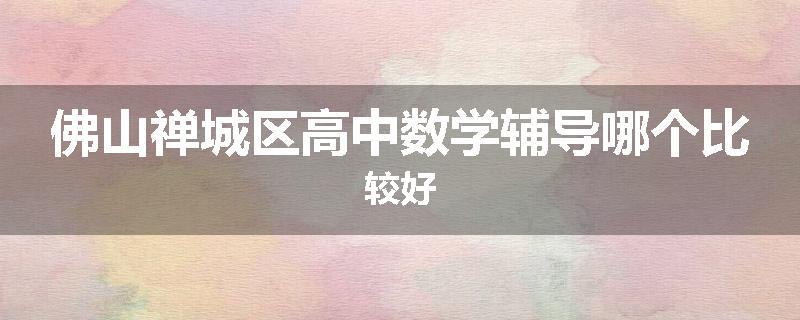 佛山禅城区高中数学辅导哪个比较好