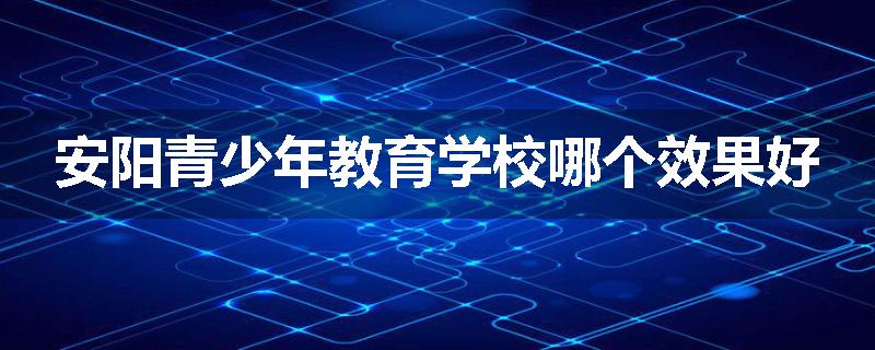 安阳青少年教育学校哪个效果好