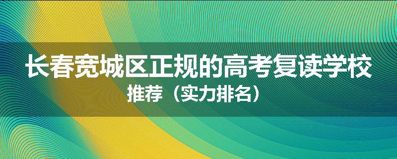长春宽城区正规的高考复读学校推荐（实力排名）
