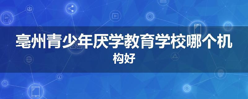 亳州青少年厌学教育学校哪个机构好