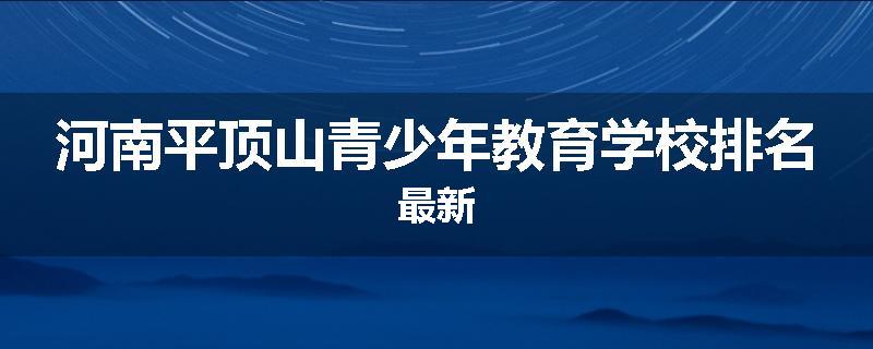 河南平顶山青少年教育学校排名最新