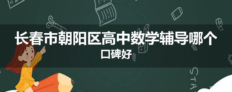 长春市朝阳区高中数学辅导哪个口碑好