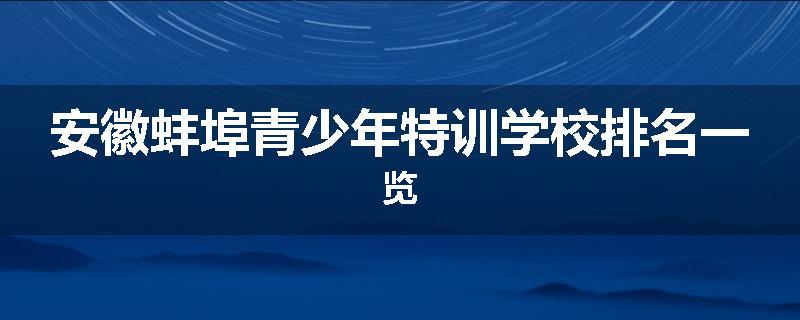 安徽蚌埠青少年特训学校排名一览